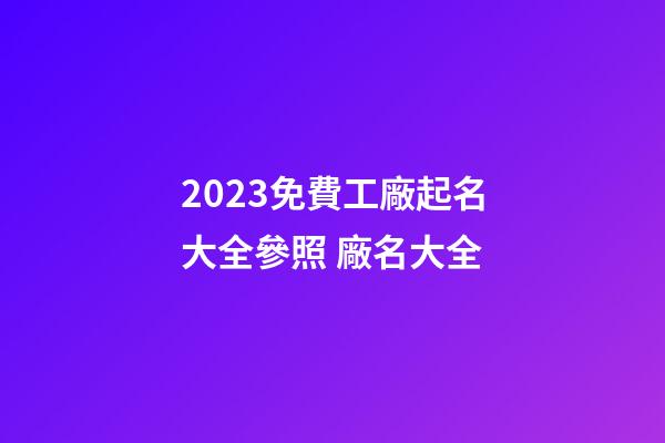 2023免費工廠起名大全參照 廠名大全-第1張-公司起名-玄機派